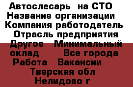 Автослесарь. на СТО › Название организации ­ Компания-работодатель › Отрасль предприятия ­ Другое › Минимальный оклад ­ 1 - Все города Работа » Вакансии   . Тверская обл.,Нелидово г.